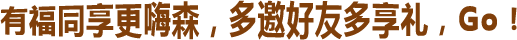 有福同享更嗨森，多邀好友多享礼，Go！
